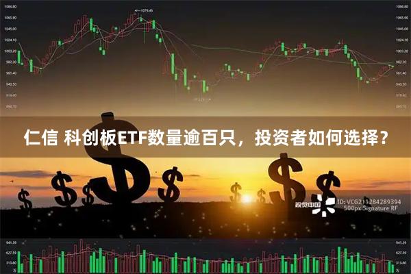 仁信 科创板ETF数量逾百只，投资者如何选择？