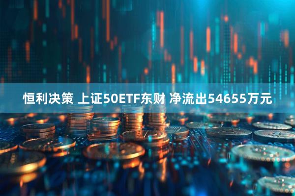 恒利决策 上证50ETF东财 净流出54655万元
