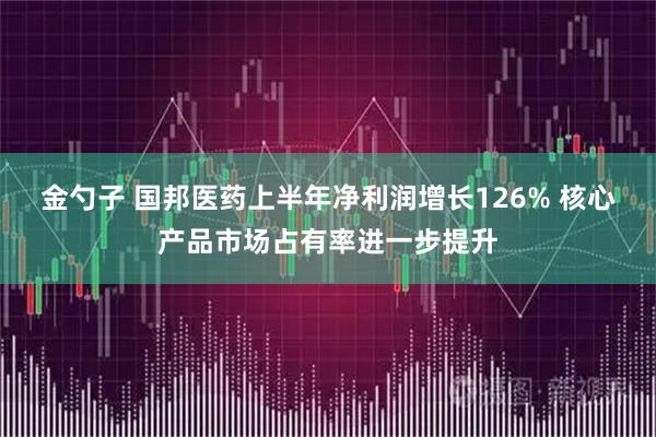 金勺子 国邦医药上半年净利润增长126% 核心产品市场占有率进一步提升