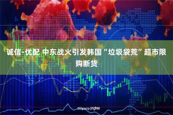 诚信-优配 中东战火引发韩国“垃圾袋荒”超市限购断货