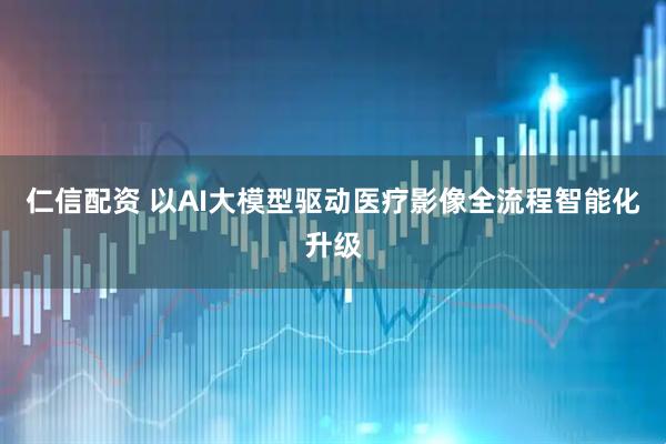 仁信配资 以AI大模型驱动医疗影像全流程智能化升级