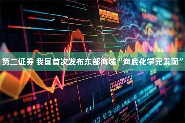 第二证券 我国首次发布东部海域“海底化学元素图”